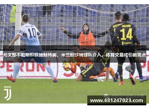 尤文那不勒斯积极接触特奥,米兰盼沙特球队介入,体育交易或引新亮点